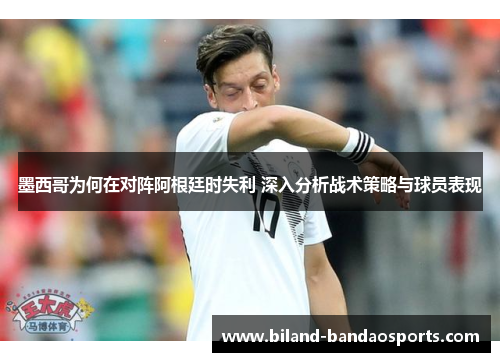 墨西哥为何在对阵阿根廷时失利 深入分析战术策略与球员表现