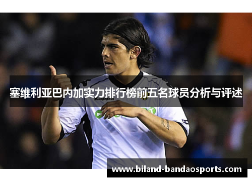塞维利亚巴内加实力排行榜前五名球员分析与评述