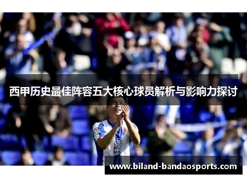 西甲历史最佳阵容五大核心球员解析与影响力探讨