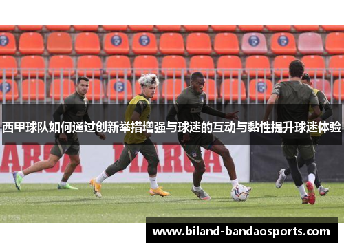 西甲球队如何通过创新举措增强与球迷的互动与黏性提升球迷体验