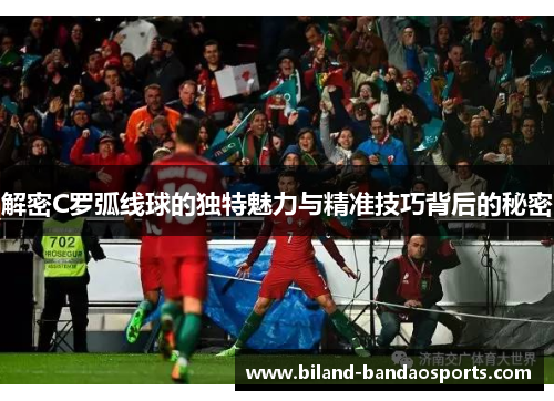 解密C罗弧线球的独特魅力与精准技巧背后的秘密